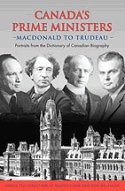 Canada's Prime Ministers: Macdonald to Trudeau - Portraits from the Dictionary of Canadian Biography
